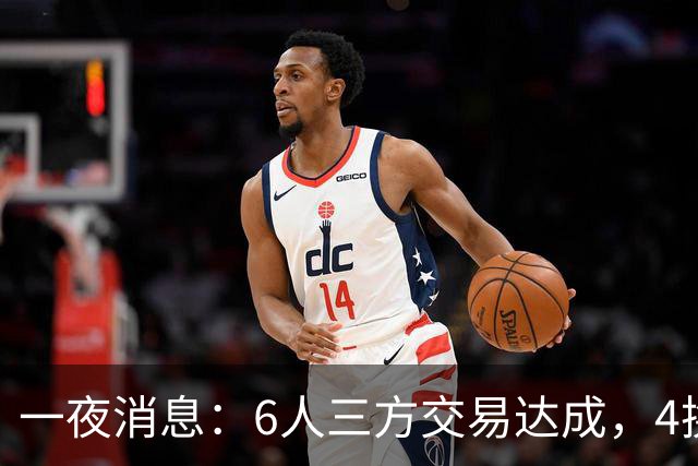 一夜消息：6人三方交易达成，4换1方案曝光，9+6中锋遭哄抢