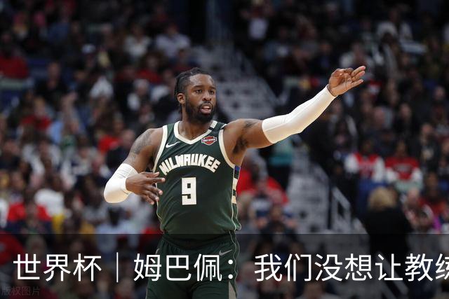 世界杯｜姆巴佩：我们没想让教练失望
