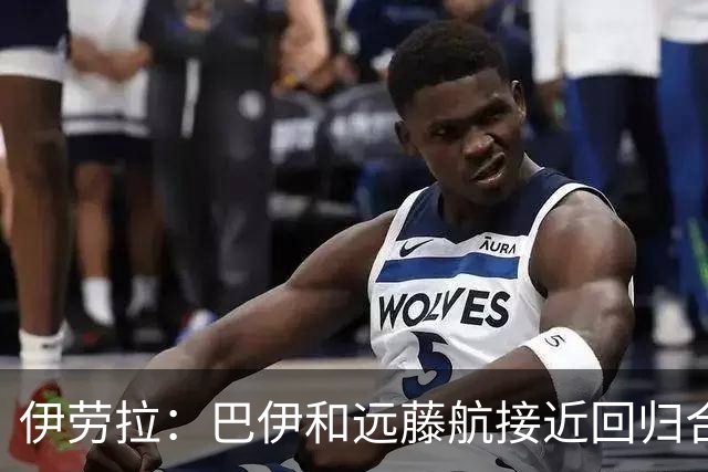 伊劳拉：巴伊和远藤航接近回归合练，我们绝对需要签下新边锋