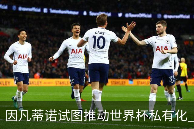 因凡蒂诺试图推动世界杯私有化 利益团体涉及特朗普家族