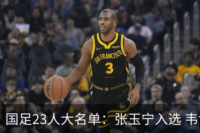 国足23人大名单：张玉宁入选 韦世豪谢文能在列
