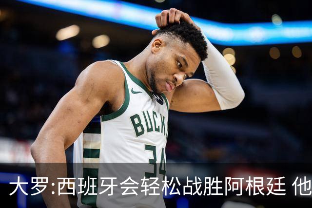大罗:西班牙会轻松战胜阿根廷 他们的传控足球让阿根廷落后时无法逆转