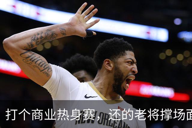 打个商业热身赛，还的老将撑场面，这种表演赛男篮到底该怎么打