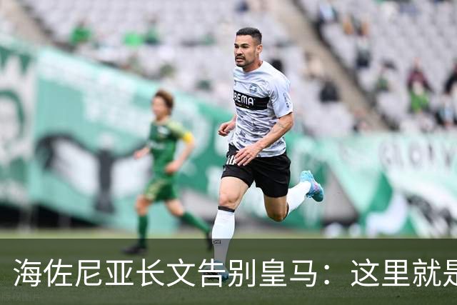 海佐尼亚长文告别皇马：这里就是我的家 你们让我成为真正的赢家