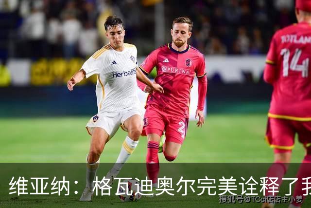 维亚纳：格瓦迪奥尔完美诠释了我们对后卫的期望，祝贺他签下新约