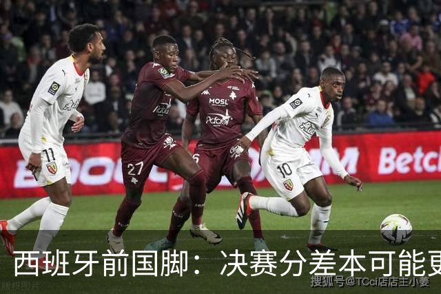 西班牙前国脚：决赛分差本可能更大；阿根廷靠梅西的拼搏打进决赛