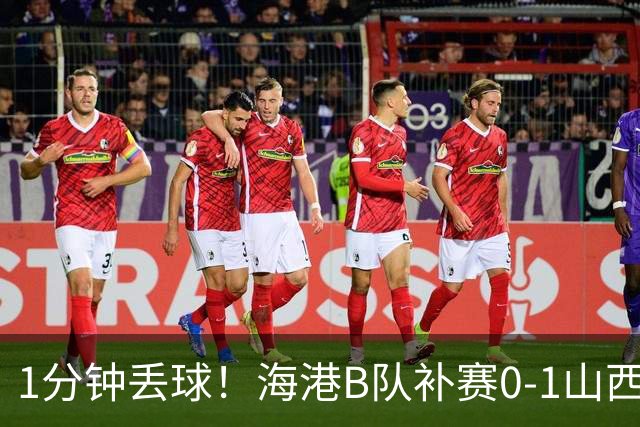 1分钟丢球！海港B队补赛0-1山西，3天后与泰山B队上演冲甲大战